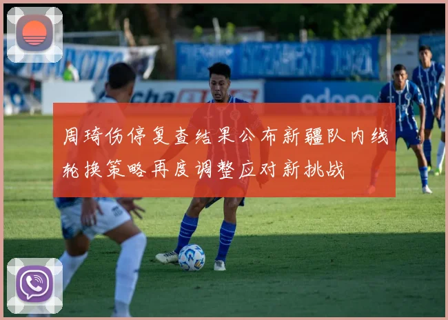 周琦伤停复查结果公布新疆队内线轮换策略再度调整应对新挑战