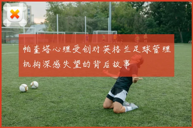 帕奎塔心理受创对英格兰足球管理机构深感失望的背后故事