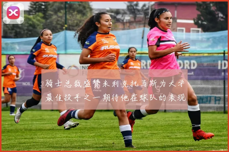 骑士总裁盛赞米利克托马斯为大学最佳投手之一期待他在球队的表现