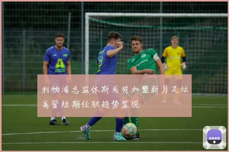 利物浦总监休斯或将加盟新月足坛高管短期任职趋势显现