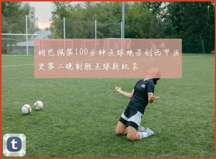姆巴佩第100分钟点球绝杀创西甲历史第二晚制胜点球新纪录