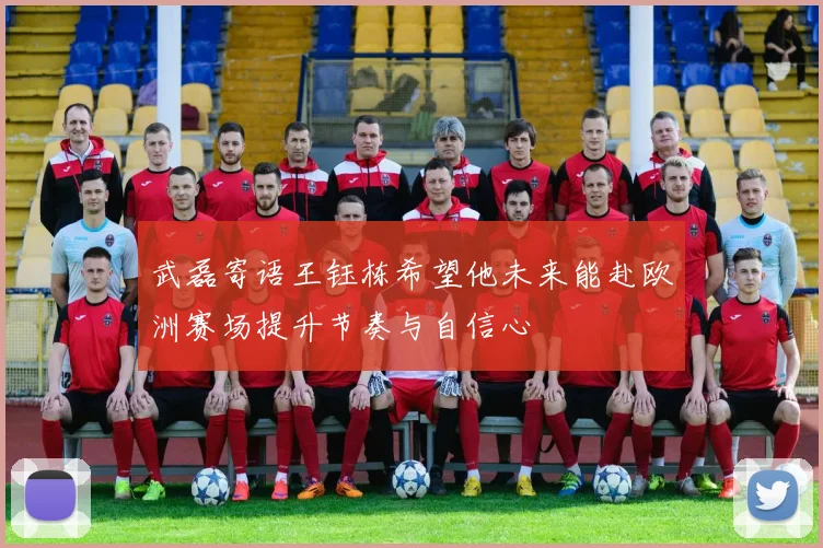 武磊寄语王钰栋希望他未来能赴欧洲赛场提升节奏与自信心