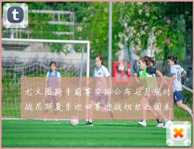 尤文图斯季前赛安排公布七月底对战尼斯夏季巡回赛迎战切尔西国米巴勒莫