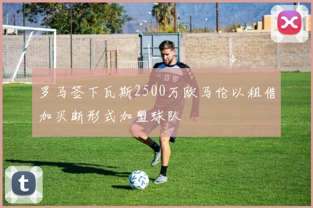 罗马签下瓦斯2500万欧马伦以租借加买断形式加盟球队