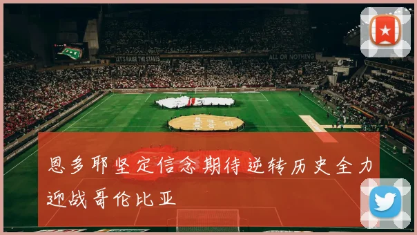 恩多耶坚定信念期待逆转历史全力迎战哥伦比亚