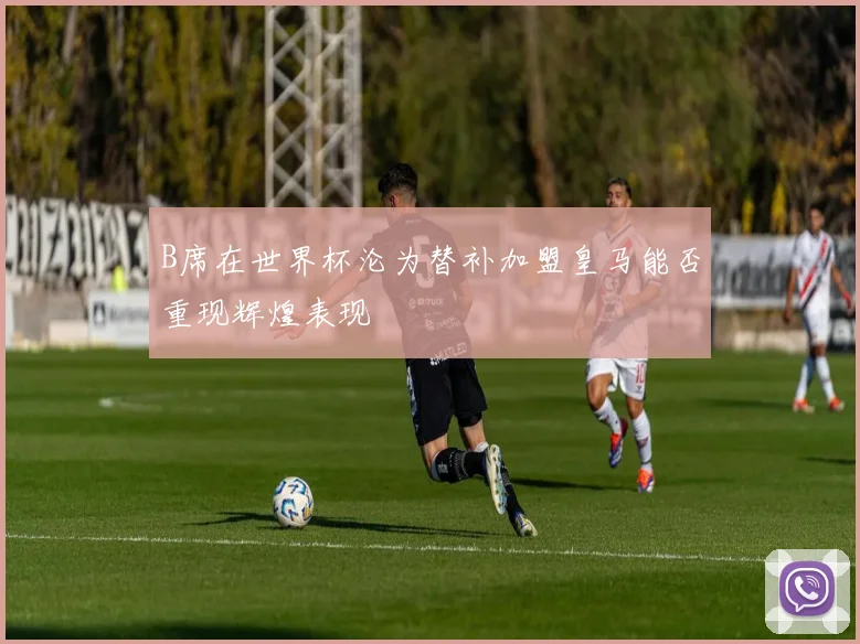B席在世界杯沦为替补加盟皇马能否重现辉煌表现