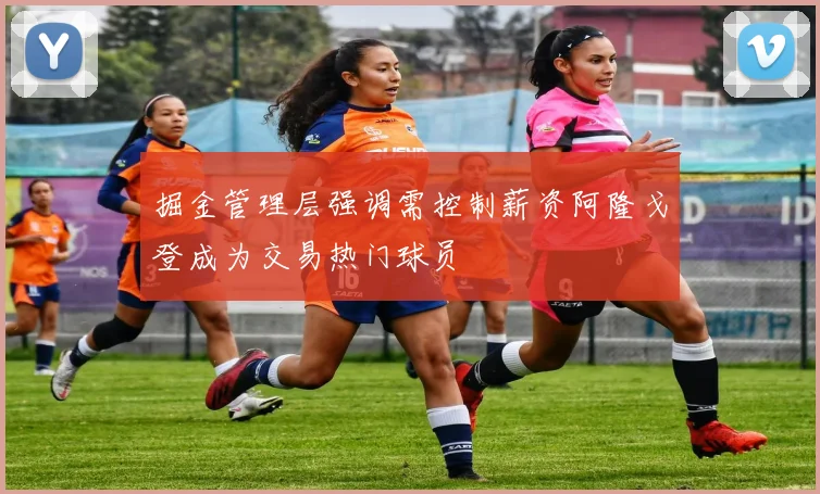 掘金管理层强调需控制薪资阿隆戈登成为交易热门球员