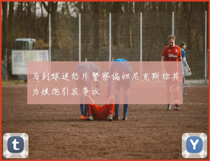 马刺球迷怒斥警察偏袒尼克斯称其为娘炮引发争议