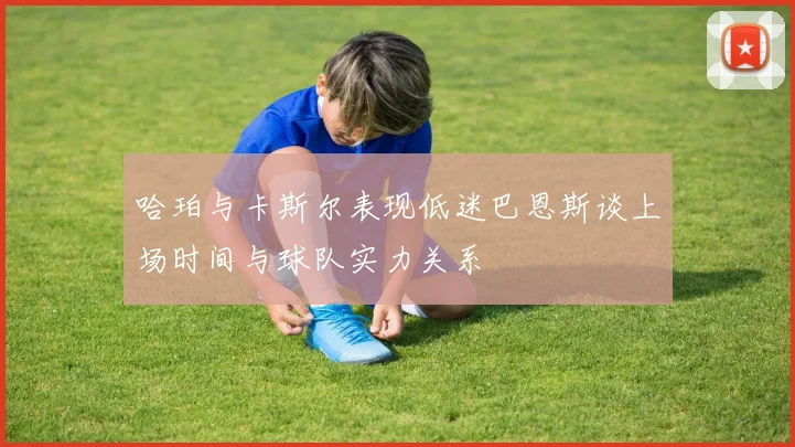 哈珀与卡斯尔表现低迷巴恩斯谈上场时间与球队实力关系