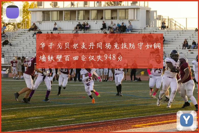 华子戈贝尔麦丹同场竞技防守如铜墙铁壁百回合仅失948分