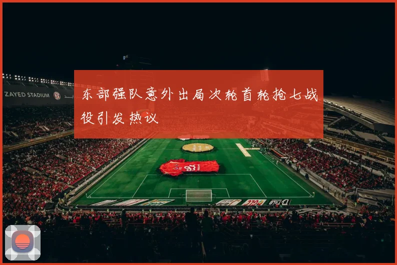 东部强队意外出局次轮首轮抢七战役引发热议