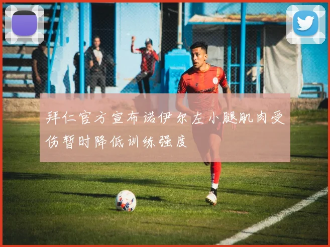 拜仁官方宣布诺伊尔左小腿肌肉受伤暂时降低训练强度