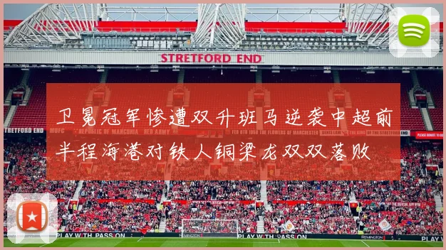 卫冕冠军惨遭双升班马逆袭中超前半程海港对铁人铜梁龙双双落败