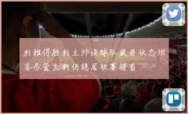 利雅得胜利主帅谈球队疲劳状态坦言尽管失利仍稳居联赛榜首