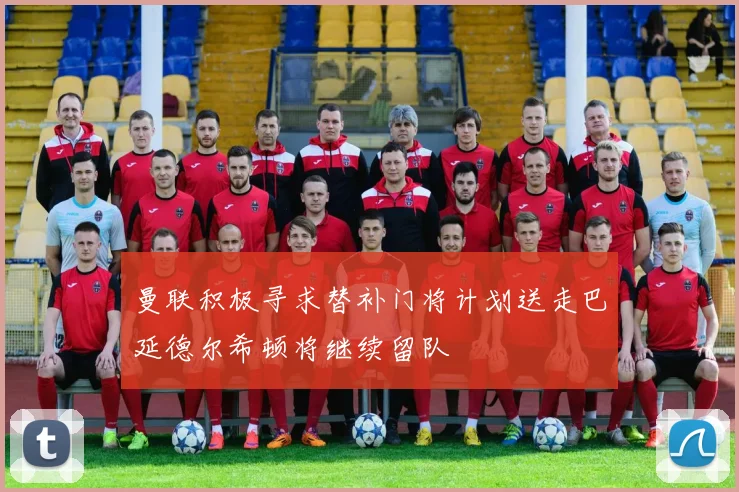 曼联积极寻求替补门将计划送走巴延德尔希顿将继续留队