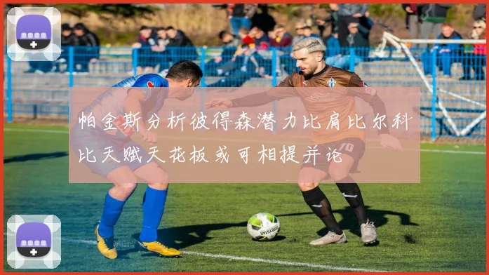 帕金斯分析彼得森潜力比肩比尔科比天赋天花板或可相提并论