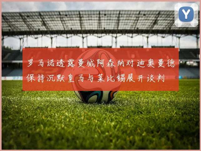 罗马诺透露曼城阿森纳对迪奥曼德保持沉默皇马与莱比锡展开谈判