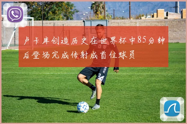卢卡库创造历史在世界杯中85分钟后登场完成传射成首位球员