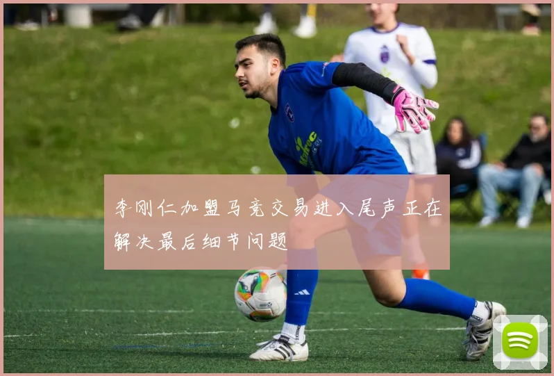 李刚仁加盟马竞交易进入尾声正在解决最后细节问题