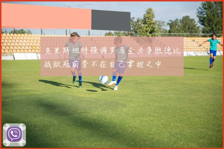 克里斯坦特强调罗马全力争胜德比战欧冠前景不在自己掌控之中