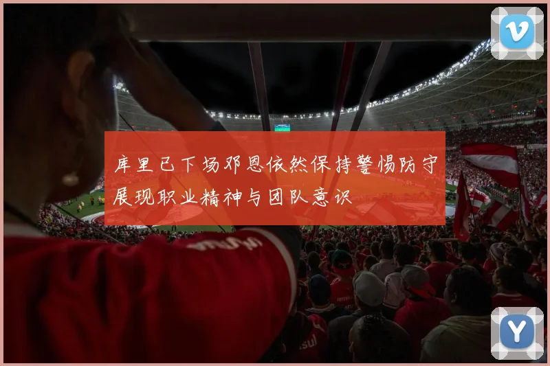 库里已下场邓恩依然保持警惕防守展现职业精神与团队意识