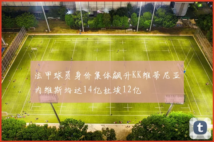 法甲球员身价集体飙升KK维蒂尼亚内维斯均达14亿杜埃12亿