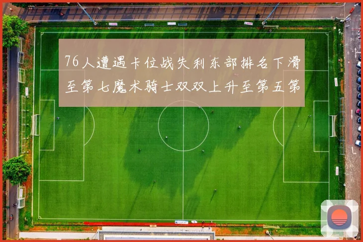 76人遭遇卡位战失利东部排名下滑至第七魔术骑士双双上升至第五第六位