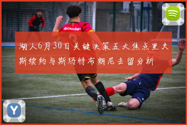 湖人6月30日关键决策五大焦点里夫斯续约与斯玛特布朗尼去留分析