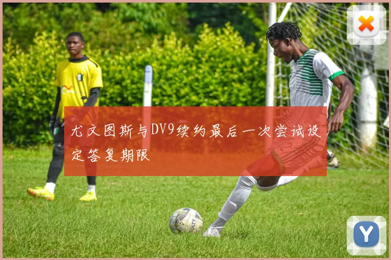 尤文图斯与DV9续约最后一次尝试设定答复期限