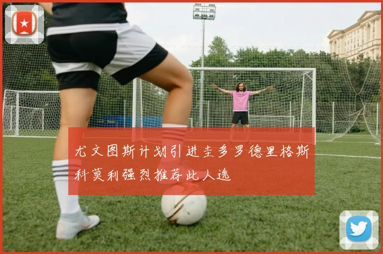 尤文图斯计划引进圭多罗德里格斯科莫利强烈推荐此人选