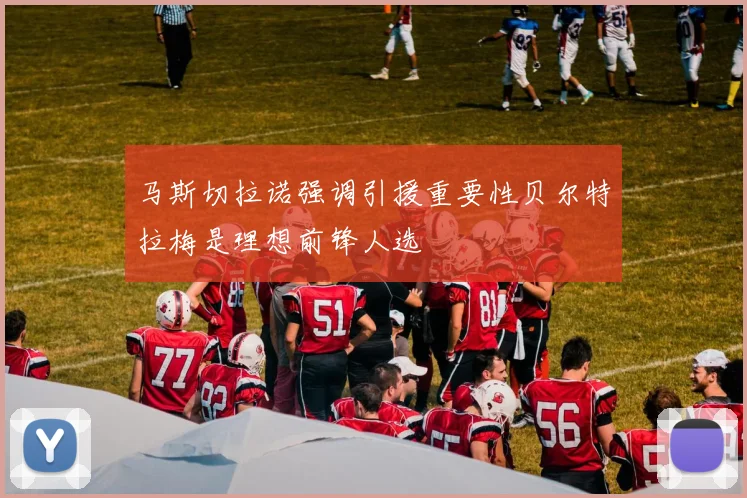 马斯切拉诺强调引援重要性贝尔特拉梅是理想前锋人选