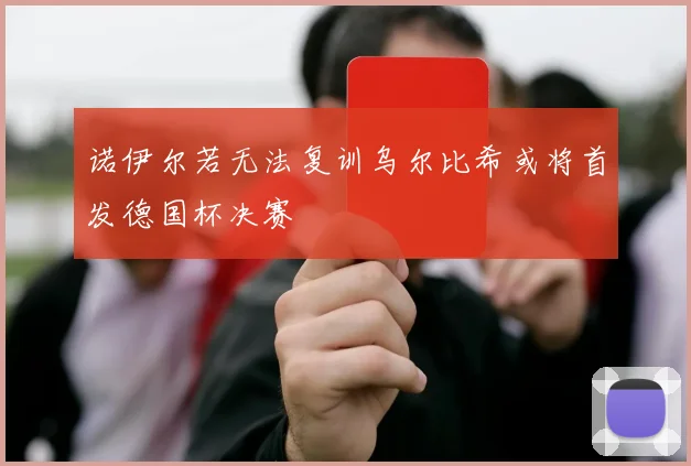 诺伊尔若无法复训乌尔比希或将首发德国杯决赛