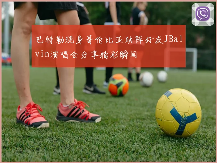 巴特勒现身哥伦比亚助阵好友JBalvin演唱会分享精彩瞬间