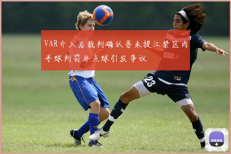 VAR介入后裁判确认吾米提江禁区内手球判罚非点球引发争议