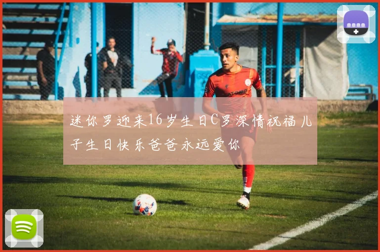 迷你罗迎来16岁生日C罗深情祝福儿子生日快乐爸爸永远爱你