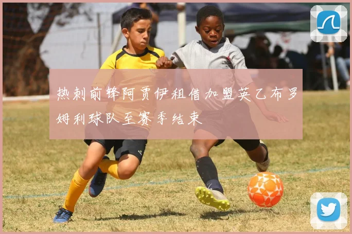 热刺前锋阿贾伊租借加盟英乙布罗姆利球队至赛季结束